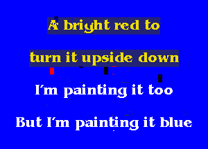 A bright red to
turn it upside down
I'm painting it too

But I'm painting it blue
