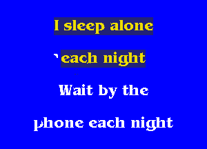 I sleep alone
each night

Wait by the

phone each night