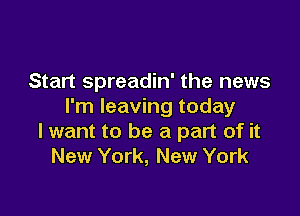 Start spreadin' the news
I'm leaving today

lwant to be a part of it
New York, New York