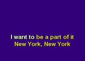 lwant to be a part of it
New York, New York