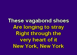 These vagabond shoes
Are longing to stray

Right through the
very heart of it
New York, New York