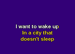 I want to wake up

In a city that
doesn't sleep