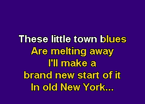 These little town blues
Are melting away

I'll make a
brand new start of it
In old New York...
