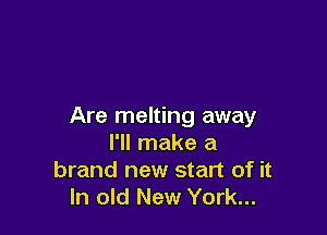 Are melting away

I'll make a
brand new start of it
In old New York...