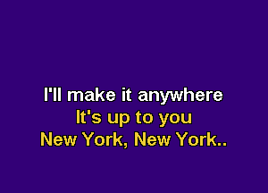 I'll make it anywhere

It's up to you
New York, New York..