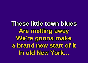 These little town blues
Are melting away

We're gonna make
a brand new start of it
In old New York...