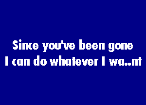 Since you've been gone

I (on do whatever I wu..nl