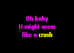 Oh baby

II might seem
like a (rush