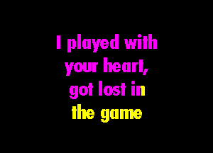 I played with
your heart,

gol Iosl in
Ihe game