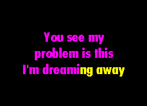 Youseemy

problem is lhis
I'm dreaming away