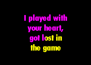 I played with
your heart,

gol Iosl in
Ihe game