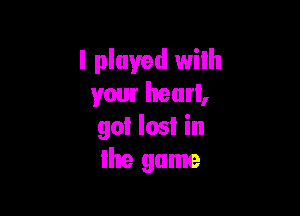 I played with
your heart,

gol Iosl in
Ihe game