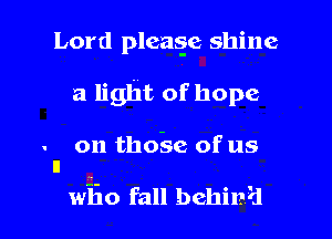 Lord pleas-e shine
a light of hope

- on tho-se of us
n

wiio fall behina'd l