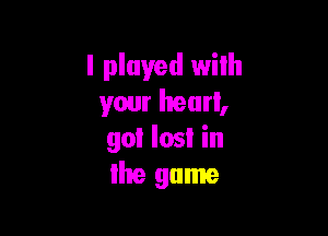 I played with
your heart,

gol Iosl in
Ihe game