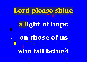Lord please shine
a light of hope

- on tho-se of us
n

wiio fall behina'd l