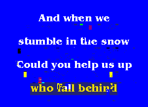 And whgn we
stumble in the snow
Could you-help us up

II I!
w'l'io Efall behin-J'd
