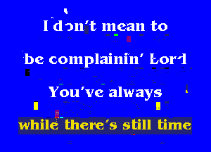 I
I don't m-ean to

be complaini'n' Lor'l

Ybu'mi always
n n

whiltg-there's still time