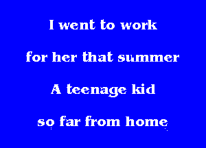I went I30 work
for her that summer
A teenage kid

so far from home