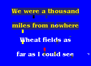 We were a thousand

miles from nowhere
ll

Wheat fields as-

far as I epuld see

r'I