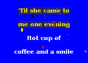 'Til she came to

me one evening
ll
Hot cup of -

coffee and a smile I