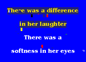 There was a glifference

in her laughter
II

There was a

softness in her eyes