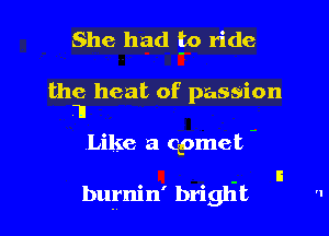 She had to ride

the heat of passion
I

Like a cpmet -

burnin' briglit  l