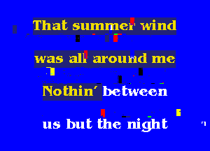 That summer wind

was sallk around me
1

Nothin' betweefl

us but the night I