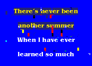 There's hever been

another summer
,1

When I have ever

.a - s
learned so much