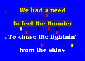 We had a need

to feel the thunder
.ll

. To chase the lighthin'

- a
from the skies

r'I