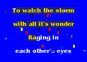 To watch the storm

with all it's wonder
I

Raging iri - 3
- a
each other'u eyes 