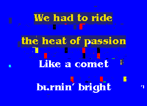 We had to ride

the heat of passion

I .
Like a comet - 3

b1 .rnin' briglit