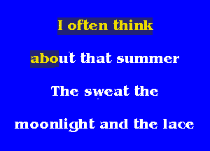 I often think
about that summer
The sweat the

moonlight and the lace