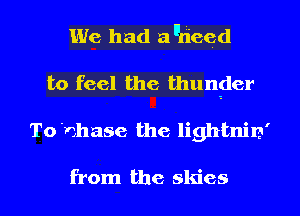 We had antieed
to feel the thunder
To 'nhase the lightnin'

from the skies