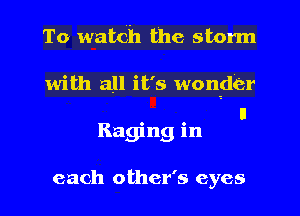 To watch the storm
with all it's wonfltsr
ll
Raging in

each other's eyes