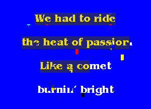- We had to ride

the heat of passion

ll
Like a comet

b1.rniu' bright