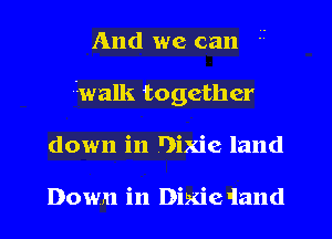 And we can
(walk together
down in Dixie land

Down in Dixie dand