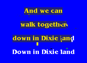 And we can
walk togethcn
down in Dixie gang!

11
Down in Dixie laild