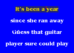 It's been a year
since she ran away
titless that guitar

player sure could play