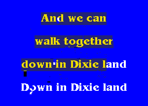 And we can
walk together
glowmin Dixie land

Dgwn in Dixie land