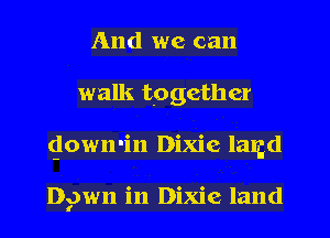 And we can
walk together
glowmin Dixie latgd

Dgwn in Dixie land
