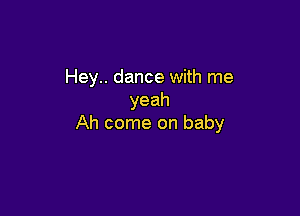 Hey.. dance with me
yeah

Ah come on baby