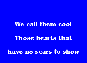 We call them cool

Those hearts that

have no scars to show