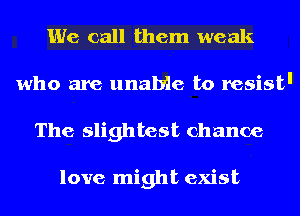 We call them weak
who are unable to resistI
The slightest chance

love might exist