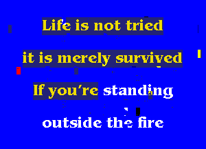 Life is not tried
it is merely surviyed '
If you're standing

outside this lire