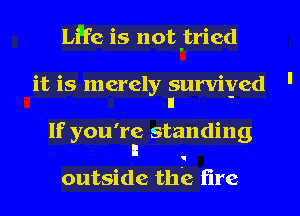 Lilfe is not .tried

it is merely survived '
n -

If you're standing
a

outside the lire
