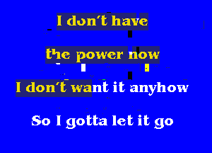 I don't have

the power now
' II II

I don't-wanii it anyhow

So I gotta let it go