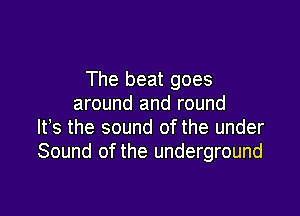 The beat goes
around and round

ltes the sound of the under
Sound of the underground