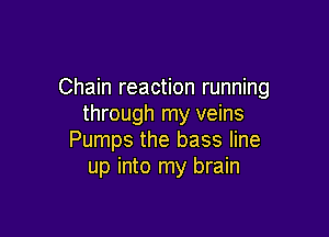 Chain reaction running
through my veins

Pumps the bass line
up into my brain