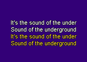 It's the sound of the under
Sound of the underground
It's the sound of the under
Sound of the underground