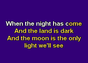 When the night has come
And the land is dark

And the moon is the only
light we'll see